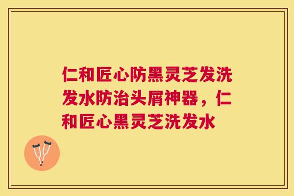 仁和匠心防黑灵芝发洗发水防治头屑神器，仁和匠心黑灵芝洗发水