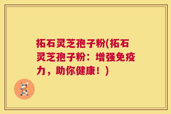 拓石灵芝孢子粉(拓石灵芝孢子粉:增强免疫力,助你健康!) 拓石灵芝孢子粉(拓石灵芝孢子粉:增强免疫力,助你健康!)