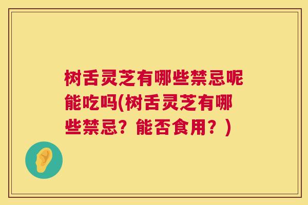树舌灵芝有哪些禁忌呢能吃吗(树舌灵芝有哪些禁忌？能否食用？)