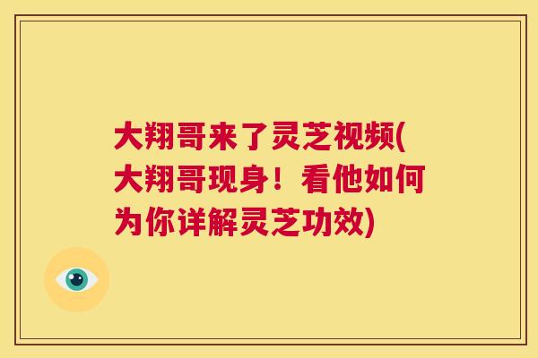 大翔哥来了灵芝视频(大翔哥现身！看他如何为你详解灵芝功效)