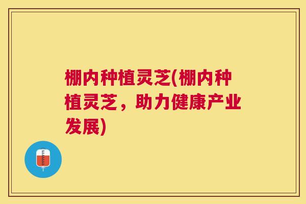 棚内种植灵芝(棚内种植灵芝，助力健康产业发展)