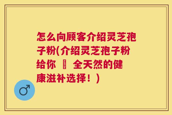 怎么向顾客介绍灵芝孢子粉(介绍灵芝孢子粉给你 – 全天然的健康滋补选择！)