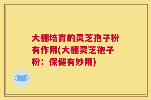 大棚培育的灵芝孢子粉有作用(大棚灵芝孢子粉：保健有妙用)