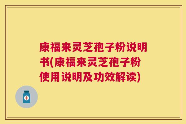 康福来灵芝孢子粉说明书(康福来灵芝孢子粉使用说明及功效解读)