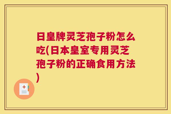 日皇牌灵芝孢子粉怎么吃(日本皇室专用灵芝孢子粉的正确食用方法)