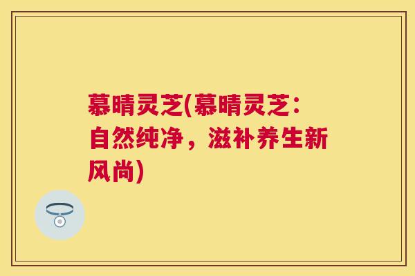 慕晴灵芝(慕晴灵芝:自然纯净,滋补养生新风尚) 慕晴灵芝(慕晴灵芝:自然纯净,滋补养生新风尚)