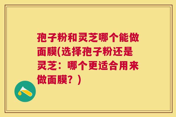孢子粉和灵芝哪个能做面膜(选择孢子粉还是灵芝：哪个更适合用来做面膜？)