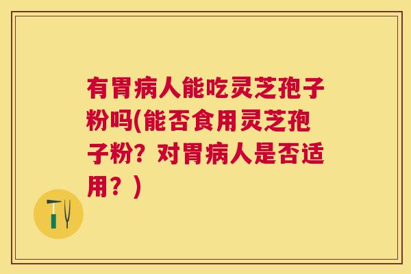 有胃人能吃灵芝孢子粉吗(能否食用灵芝孢子粉?对胃人是否适用?) 有胃人能吃灵芝孢子粉吗(能否食用灵芝孢子粉?对胃人是否适用?)