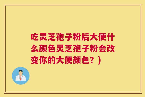 吃灵芝孢子粉后大便什么颜色灵芝孢子粉会改变你的大便颜色？)
