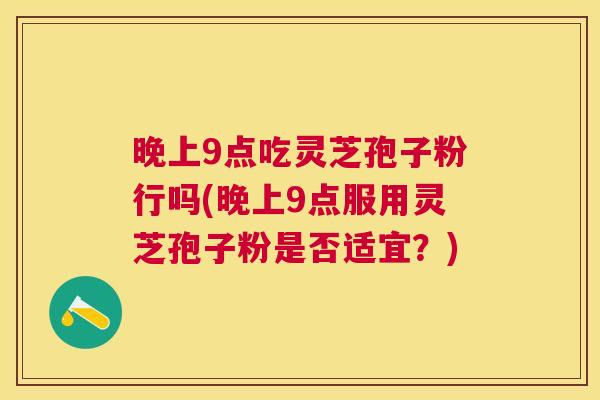 晚上9点吃灵芝孢子粉行吗(晚上9点服用灵芝孢子粉是否适宜?) 晚上9点吃灵芝孢子粉行吗(晚上9点服用灵芝孢子粉是否适宜?)