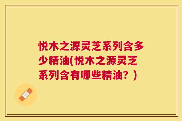 悦木之源灵芝系列含多少精油(悦木之源灵芝系列含有哪些精油？)