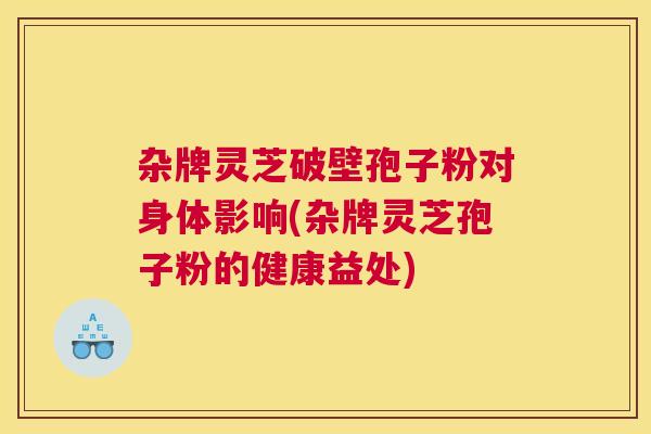 杂牌灵芝破壁孢子粉对身体影响(杂牌灵芝孢子粉的健康益处)