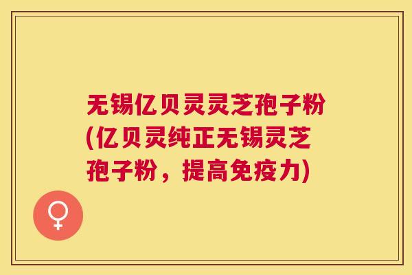 无锡亿贝灵灵芝孢子粉(亿贝灵纯正无锡灵芝孢子粉，提高免疫力)