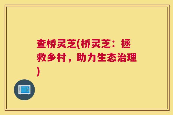 查桥灵芝(桥灵芝：拯救乡村，助力生态治理)