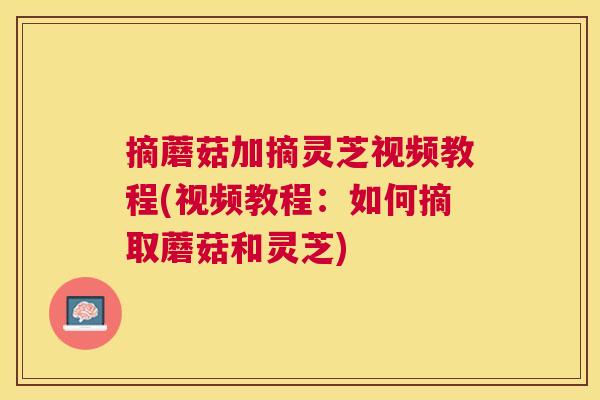 摘蘑菇加摘灵芝视频教程(视频教程：如何摘取蘑菇和灵芝)
