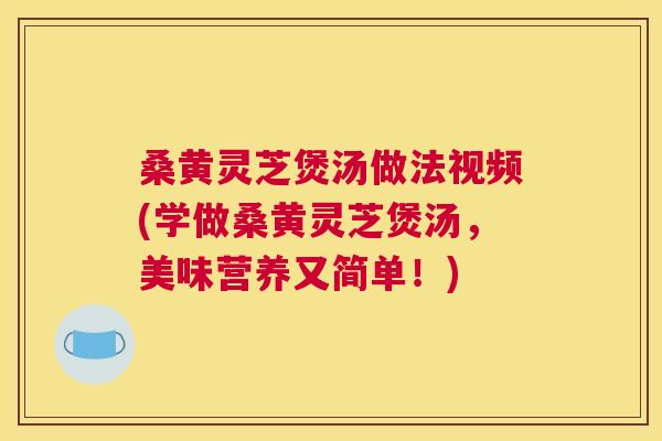 桑黄灵芝煲汤做法视频(学做桑黄灵芝煲汤，美味营养又简单！)