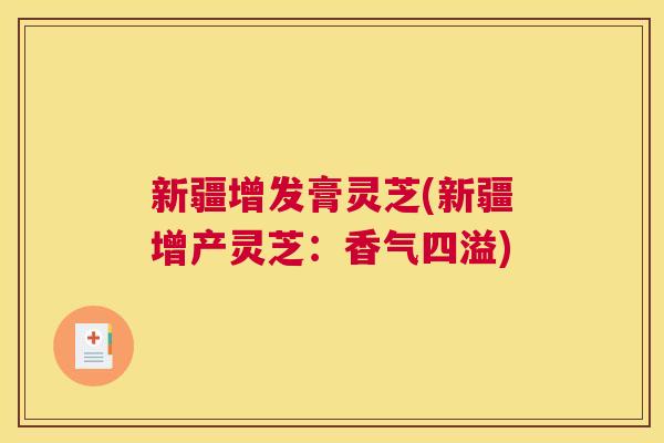 新疆增发膏灵芝(新疆增产灵芝：香气四溢)