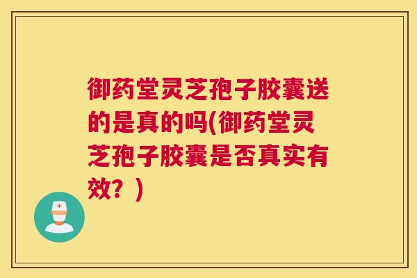 御药堂灵芝孢子胶囊送的是真的吗(御药堂灵芝孢子胶囊是否真实有效？)