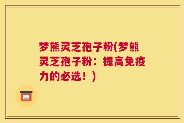 梦熊灵芝孢子粉(梦熊灵芝孢子粉：提高免疫力的必选！)