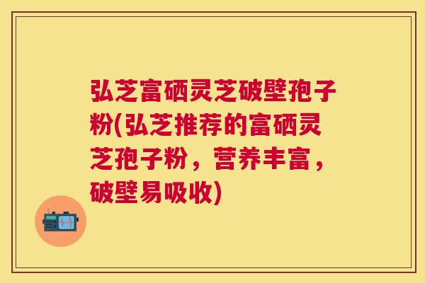 弘芝富硒灵芝破壁孢子粉(弘芝推荐的富硒灵芝孢子粉，营养丰富，破壁易吸收)