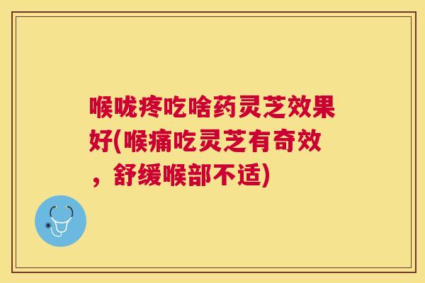 喉咙疼吃啥药灵芝效果好(喉痛吃灵芝有奇效,舒缓喉部不适) 喉咙疼吃啥药灵芝效果好(喉痛吃灵芝有奇效,舒缓喉部不适)