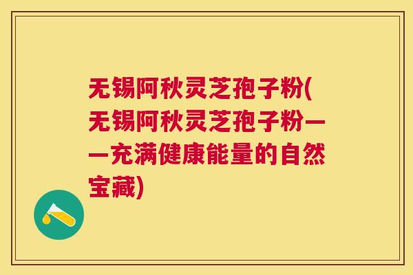 无锡阿秋灵芝孢子粉(无锡阿秋灵芝孢子粉——充满健康能量的自然宝藏)