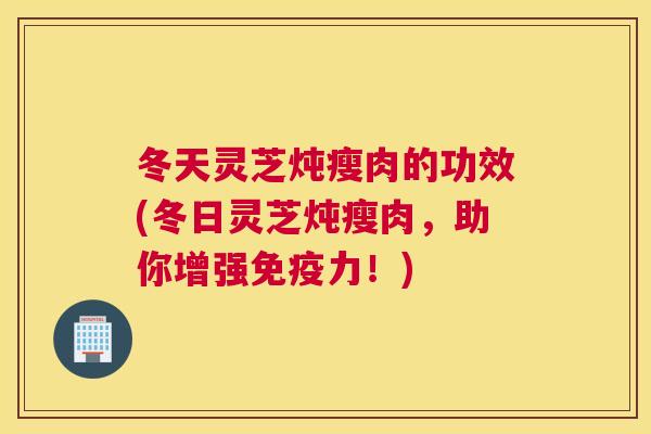 冬天灵芝炖瘦肉的功效(冬日灵芝炖瘦肉，助你增强免疫力！)