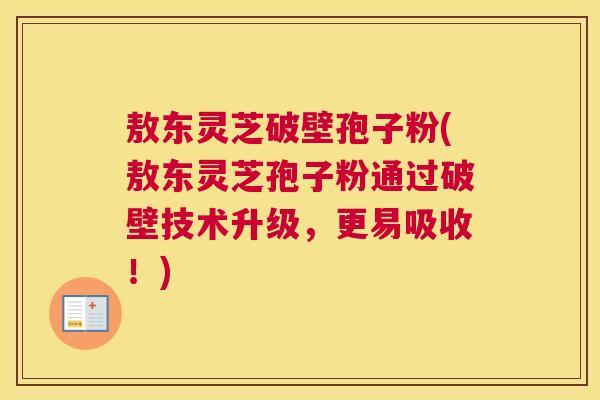 敖东灵芝破壁孢子粉(敖东灵芝孢子粉通过破壁技术升级，更易吸收！)