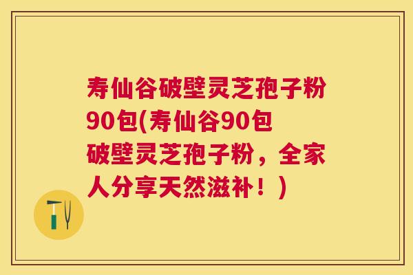 寿仙谷破壁灵芝孢子粉90包(寿仙谷90包破壁灵芝孢子粉，全家人分享天然滋补！)