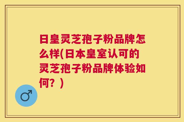 日皇灵芝孢子粉品牌怎么样(日本皇室认可的灵芝孢子粉品牌体验如何？)