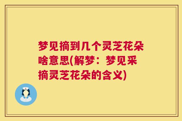 梦见摘到几个灵芝花朵啥意思(解梦：梦见采摘灵芝花朵的含义)