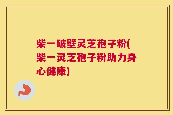 柴一破壁灵芝孢子粉(柴一灵芝孢子粉助力身心健康)