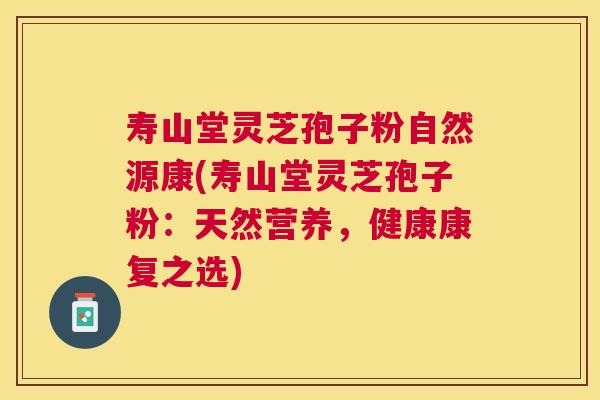 寿山堂灵芝孢子粉自然源康(寿山堂灵芝孢子粉：天然营养，健康康复之选)