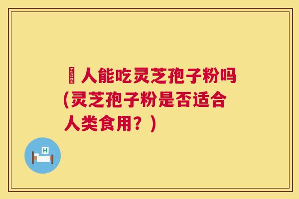 廋人能吃灵芝孢子粉吗(灵芝孢子粉是否适合人类食用？)