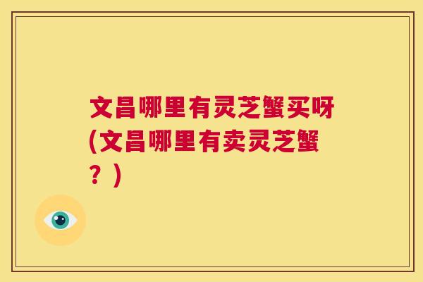 文昌哪里有灵芝蟹买呀(文昌哪里有卖灵芝蟹？)