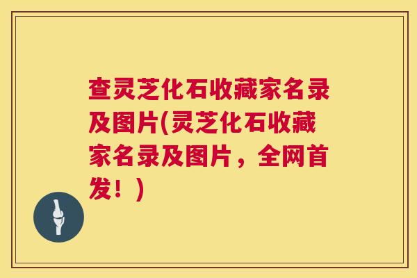 查灵芝化石收藏家名录及图片(灵芝化石收藏家名录及图片，全网首发！)