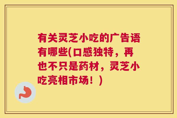 有关灵芝小吃的广告语有哪些(口感独特，再也不只是药材，灵芝小吃亮相市场！)