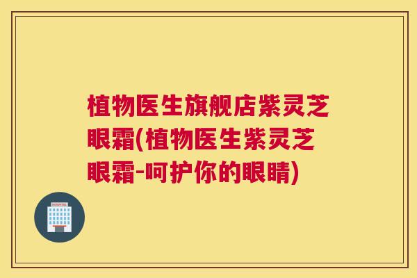 植物医生旗舰店紫灵芝眼霜(植物医生紫灵芝眼霜-呵护你的眼睛)