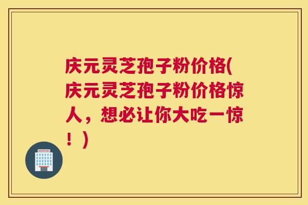 庆元灵芝孢子粉价格(庆元灵芝孢子粉价格惊人，想必让你大吃一惊！)