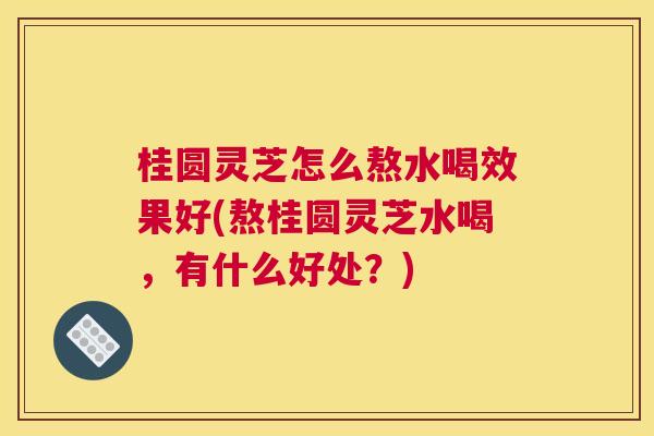 桂圆灵芝怎么熬水喝效果好(熬桂圆灵芝水喝,有什么好处?) 桂圆灵芝怎么熬水喝效果好(熬桂圆灵芝水喝,有什么好处?)