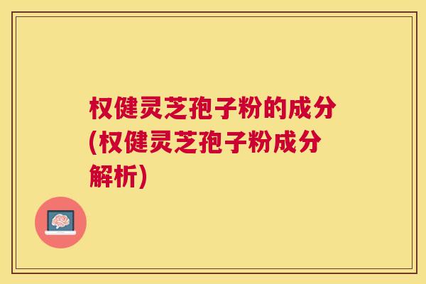 权健灵芝孢子粉的成分(权健灵芝孢子粉成分解析)