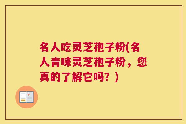 名人吃灵芝孢子粉(名人青睐灵芝孢子粉，您真的了解它吗？)