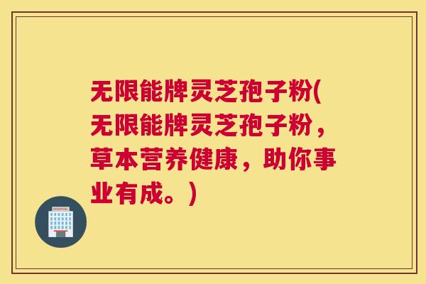 无限能牌灵芝孢子粉(无限能牌灵芝孢子粉，草本营养健康，助你事业有成。)