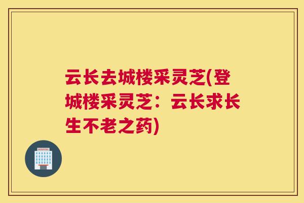 云长去城楼采灵芝(登城楼采灵芝：云长求长生不老之药)