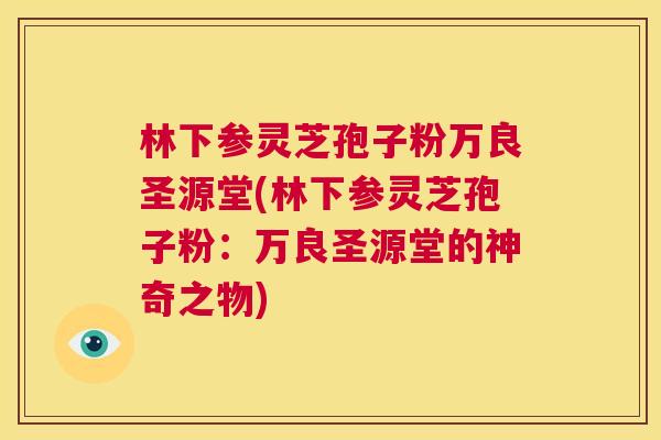 林下参灵芝孢子粉万良圣源堂(林下参灵芝孢子粉：万良圣源堂的神奇之物)