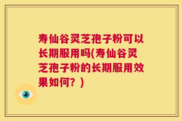 寿仙谷灵芝孢子粉可以长期服用吗(寿仙谷灵芝孢子粉的长期服用效果如何?) 寿仙谷灵芝孢子粉可以长期服用吗(寿仙谷灵芝孢子粉的长期服用效果如何?)