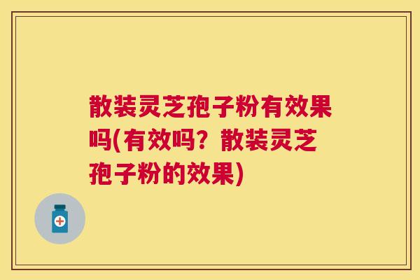 散装灵芝孢子粉有效果吗(有效吗？散装灵芝孢子粉的效果)