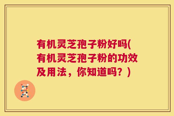 有机灵芝孢子粉好吗(有机灵芝孢子粉的功效及用法，你知道吗？)