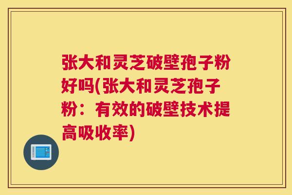 张大和灵芝破壁孢子粉好吗(张大和灵芝孢子粉：有效的破壁技术提高吸收率)