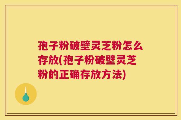 孢子粉破壁灵芝粉怎么存放(孢子粉破壁灵芝粉的正确存放方法)
